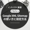 Google XML Sitemapの正しい使い方【XMLサイトマップの作成方法を解説します】