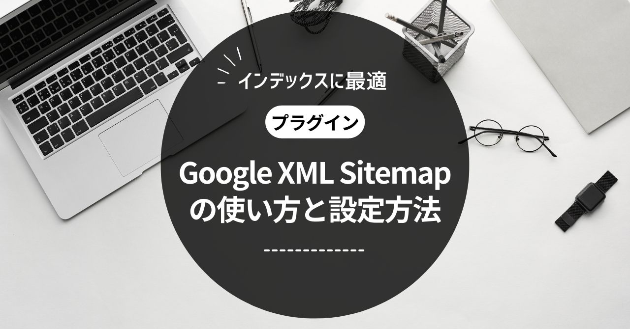 Google XML Sitemapの正しい使い方【XMLサイトマップの作成方法を解説します】