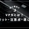 VPNのセキュリティで執筆環境を安全・快適に！メリット・注意点・選び方を解説